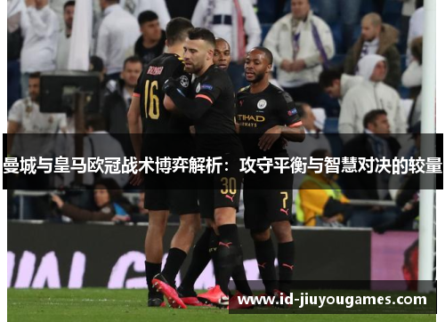 曼城与皇马欧冠战术博弈解析：攻守平衡与智慧对决的较量