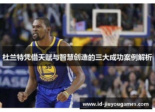 杜兰特凭借天赋与智慧创造的三大成功案例解析