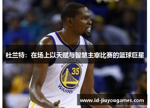 杜兰特：在场上以天赋与智慧主宰比赛的篮球巨星