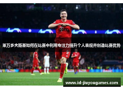 莱万多夫斯基如何在比赛中利用专注力提升个人表现并创造比赛优势