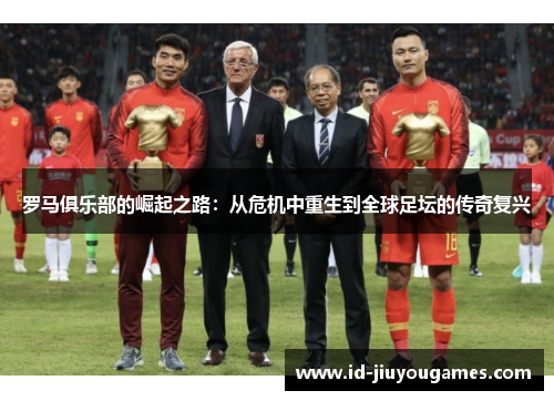 罗马俱乐部的崛起之路：从危机中重生到全球足坛的传奇复兴