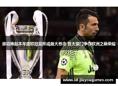 谁将捧起本年度欧冠奖杯成最大悬念 各大豪门争夺欧洲之巅荣耀