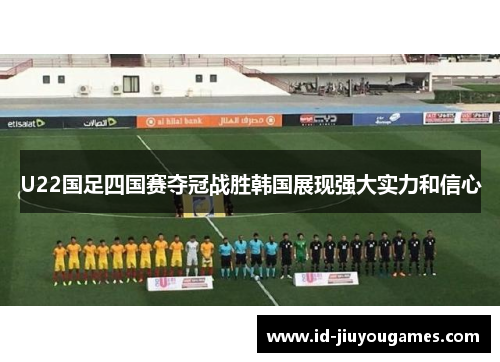 U22国足四国赛夺冠战胜韩国展现强大实力和信心