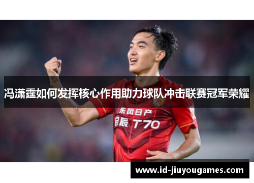 冯潇霆如何发挥核心作用助力球队冲击联赛冠军荣耀