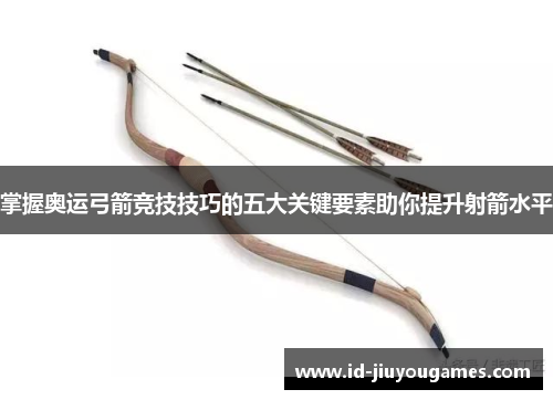 掌握奥运弓箭竞技技巧的五大关键要素助你提升射箭水平