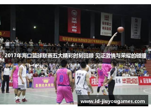 2017年海口篮球联赛五大精彩时刻回顾 见证激情与荣耀的碰撞