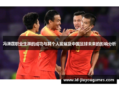 冯潇霆职业生涯的成功与其个人发展及中国足球未来的影响分析