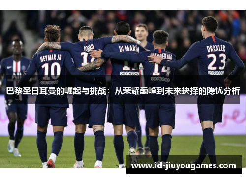 巴黎圣日耳曼的崛起与挑战：从荣耀巅峰到未来抉择的隐忧分析