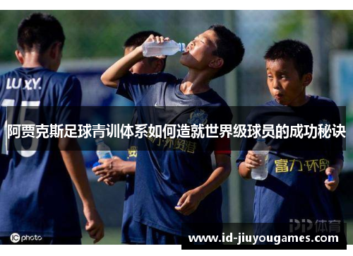 阿贾克斯足球青训体系如何造就世界级球员的成功秘诀