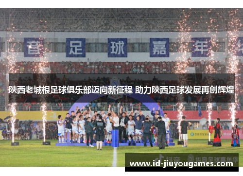 陕西老城根足球俱乐部迈向新征程 助力陕西足球发展再创辉煌