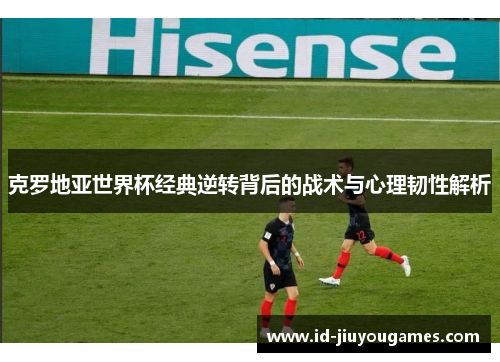 克罗地亚世界杯经典逆转背后的战术与心理韧性解析