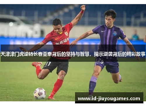 天津津门虎逆转长春亚泰背后的坚持与智慧，揭示逆袭背后的精彩故事