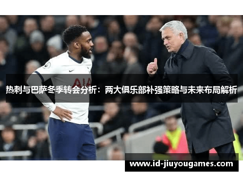 热刺与巴萨冬季转会分析：两大俱乐部补强策略与未来布局解析