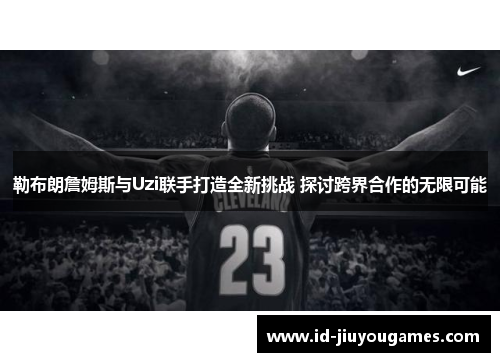 勒布朗詹姆斯与Uzi联手打造全新挑战 探讨跨界合作的无限可能