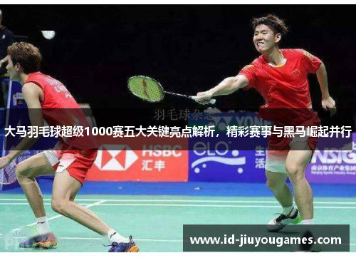 大马羽毛球超级1000赛五大关键亮点解析，精彩赛事与黑马崛起并行