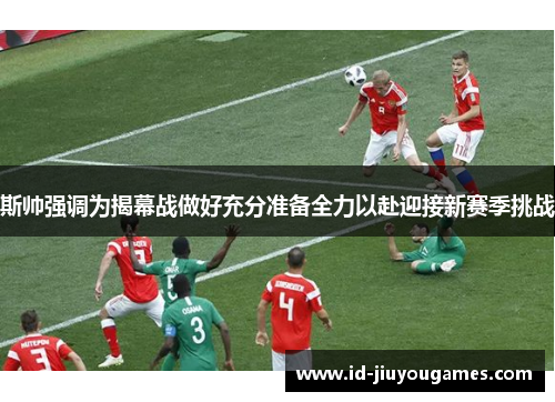 斯帅强调为揭幕战做好充分准备全力以赴迎接新赛季挑战