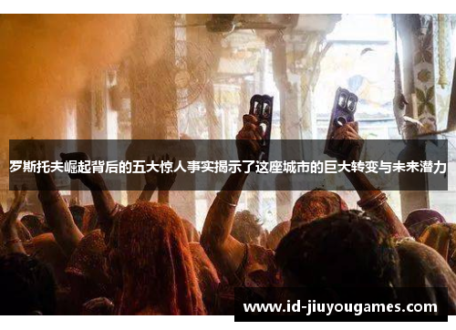 罗斯托夫崛起背后的五大惊人事实揭示了这座城市的巨大转变与未来潜力
