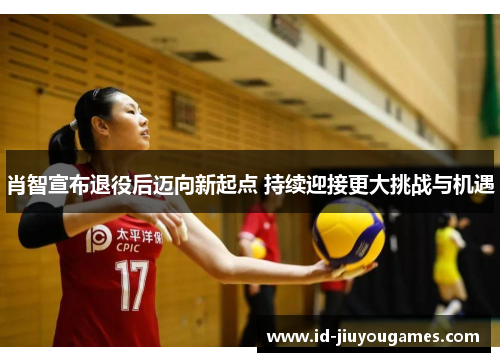 肖智宣布退役后迈向新起点 持续迎接更大挑战与机遇