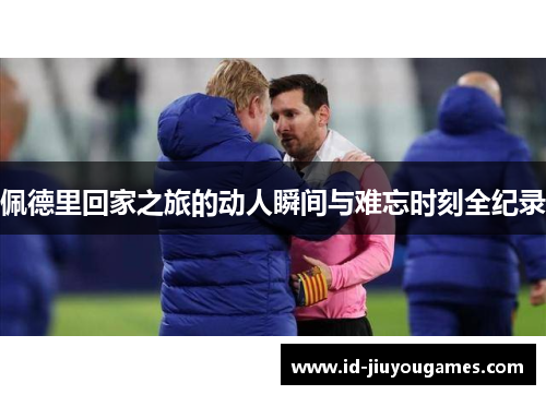 佩德里回家之旅的动人瞬间与难忘时刻全纪录