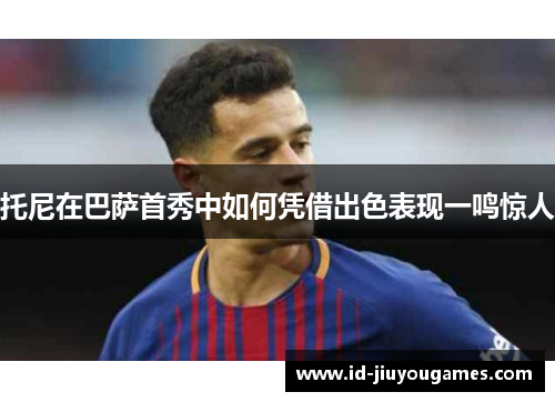 托尼在巴萨首秀中如何凭借出色表现一鸣惊人