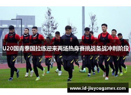 U20国青泰国拉练迎来两场热身赛挑战备战冲刺阶段