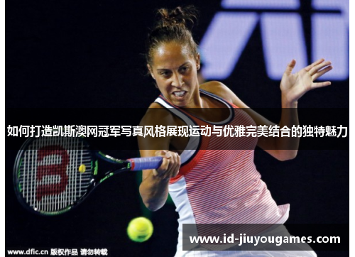如何打造凯斯澳网冠军写真风格展现运动与优雅完美结合的独特魅力