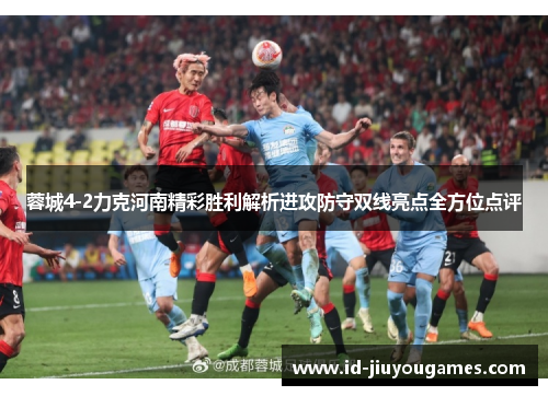 蓉城4-2力克河南精彩胜利解析进攻防守双线亮点全方位点评
