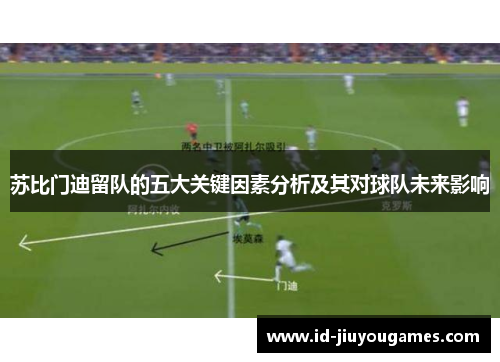 苏比门迪留队的五大关键因素分析及其对球队未来影响