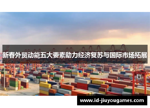 新春外贸动能五大要素助力经济复苏与国际市场拓展