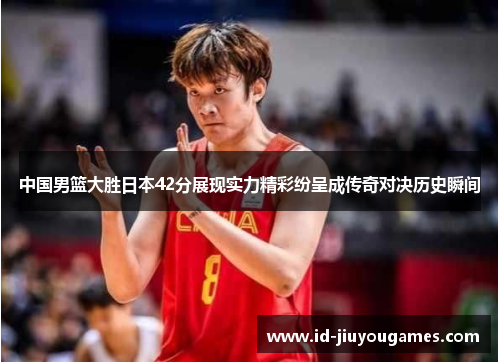 中国男篮大胜日本42分展现实力精彩纷呈成传奇对决历史瞬间