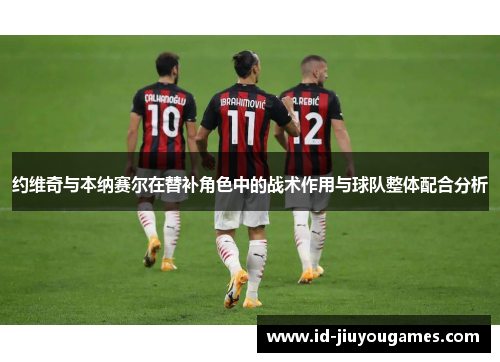 约维奇与本纳赛尔在替补角色中的战术作用与球队整体配合分析