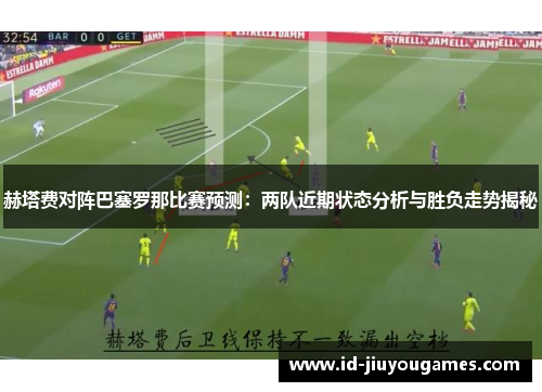赫塔费对阵巴塞罗那比赛预测：两队近期状态分析与胜负走势揭秘