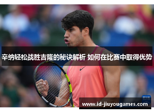 辛纳轻松战胜吉隆的秘诀解析 如何在比赛中取得优势
