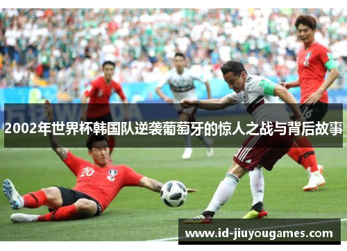 2002年世界杯韩国队逆袭葡萄牙的惊人之战与背后故事