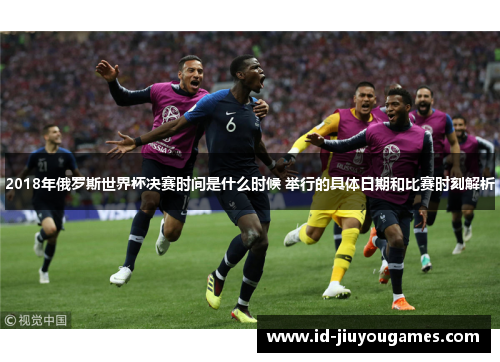 2018年俄罗斯世界杯决赛时间是什么时候 举行的具体日期和比赛时刻解析