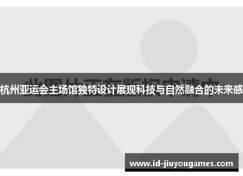 杭州亚运会主场馆独特设计展现科技与自然融合的未来感