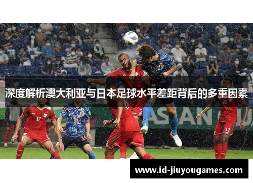 深度解析澳大利亚与日本足球水平差距背后的多重因素