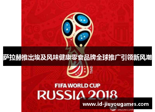 萨拉赫推出埃及风味健康零食品牌全球推广引领新风潮