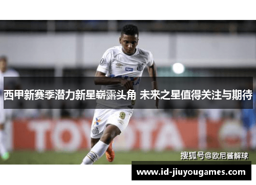 西甲新赛季潜力新星崭露头角 未来之星值得关注与期待