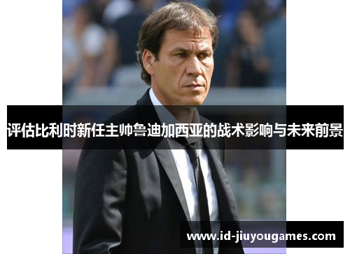 评估比利时新任主帅鲁迪加西亚的战术影响与未来前景