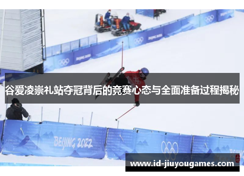 谷爱凌崇礼站夺冠背后的竞赛心态与全面准备过程揭秘