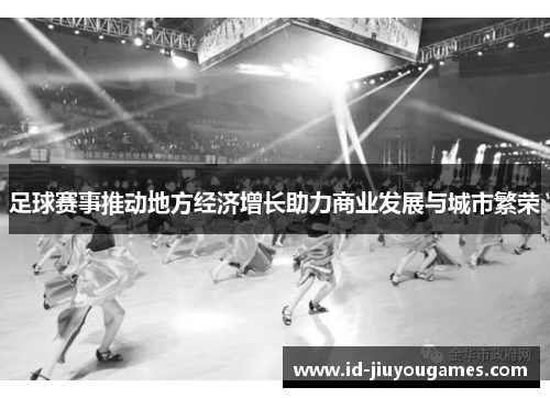 足球赛事推动地方经济增长助力商业发展与城市繁荣
