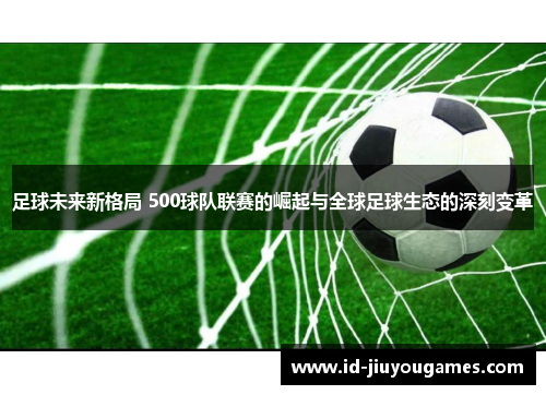 足球未来新格局 500球队联赛的崛起与全球足球生态的深刻变革