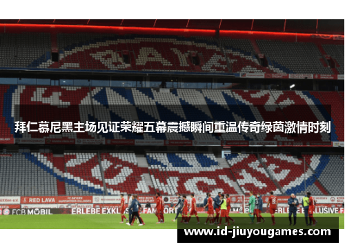 拜仁慕尼黑主场见证荣耀五幕震撼瞬间重温传奇绿茵激情时刻