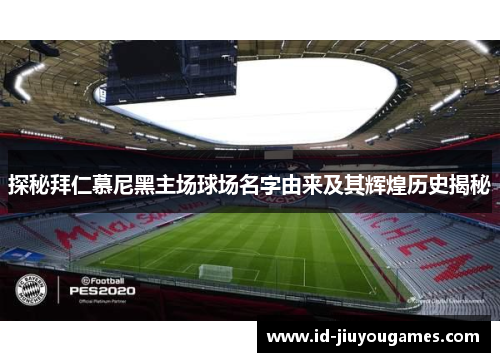 探秘拜仁慕尼黑主场球场名字由来及其辉煌历史揭秘