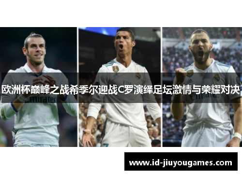 欧洲杯巅峰之战希季尔迎战C罗演绎足坛激情与荣耀对决