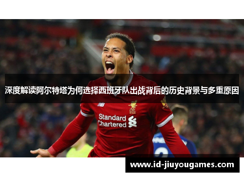 深度解读阿尔特塔为何选择西班牙队出战背后的历史背景与多重原因