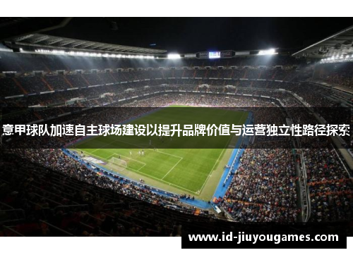 意甲球队加速自主球场建设以提升品牌价值与运营独立性路径探索